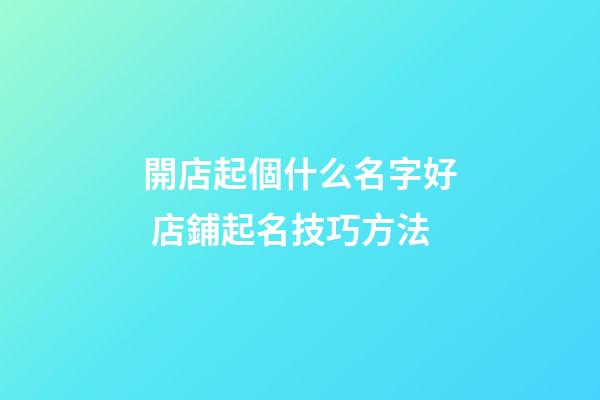 開店起個什么名字好 店鋪起名技巧方法-第1張-店鋪起名-玄機派